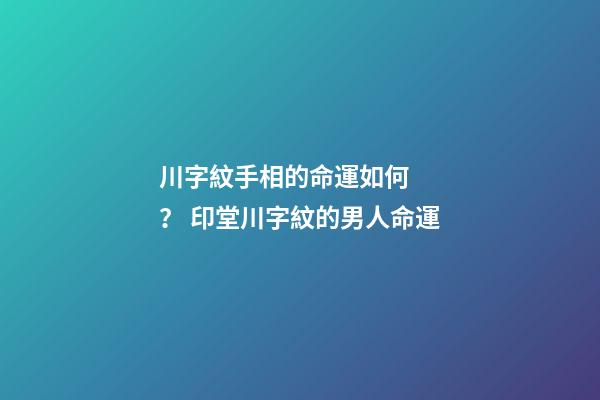 川字紋手相的命運如何？ 印堂川字紋的男人命運